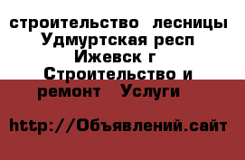 строительство  лесницы - Удмуртская респ., Ижевск г. Строительство и ремонт » Услуги   